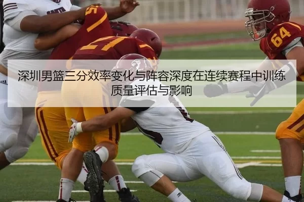 深圳男篮三分效率变化与阵容深度在连续赛程中训练质量评估与影响